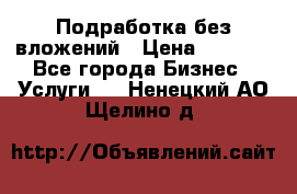 Подработка без вложений › Цена ­ 1 000 - Все города Бизнес » Услуги   . Ненецкий АО,Щелино д.